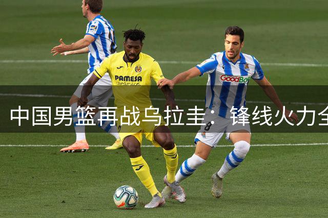 中国男篮再战乌拉圭：锋线火力全开，赛场冲突再现