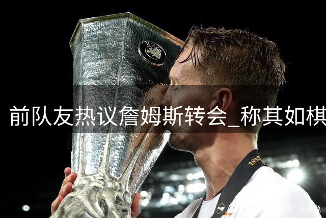 前队友热议詹姆斯转会 称其如棋王掌控全局