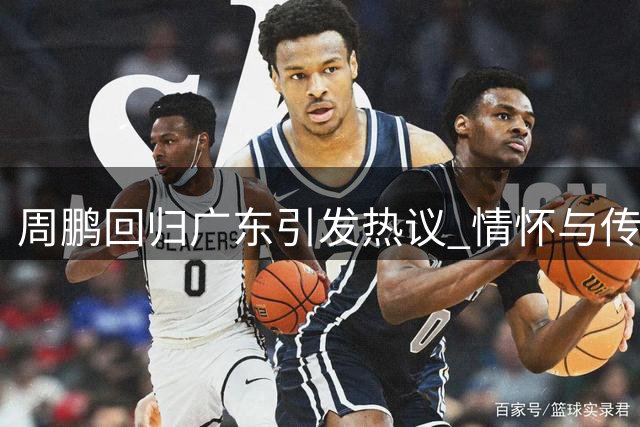 周鹏回归广东引发热议 情怀与传承交织的背后