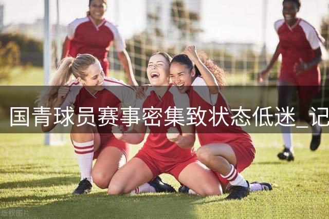 国青球员赛事密集致状态低迷 记者直击赛场活力不足