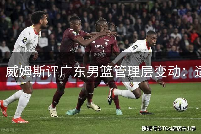 威姆斯评广东男篮管理层变动：适时调整终有归来日