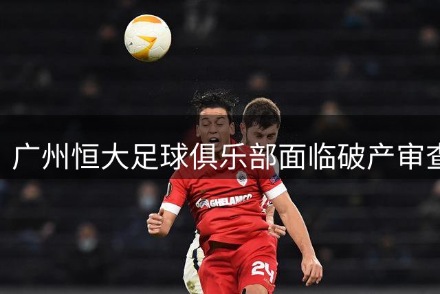 广州恒大足球俱乐部面临破产审查