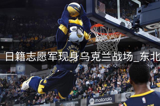 日籍志愿军现身乌克兰战场 东北亚战略格局生变