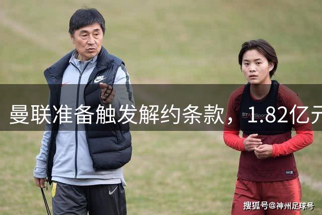 曼联准备触发解约条款，1.82亿元协议后被迫快速行动