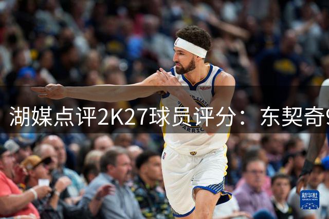 湖媒点评2K27球员评分：东契奇96分位列第四 稳居顶尖球星行列