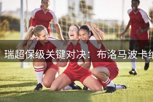 瑞超保级关键对决：布洛马波卡纳主场硬撼奥基迪