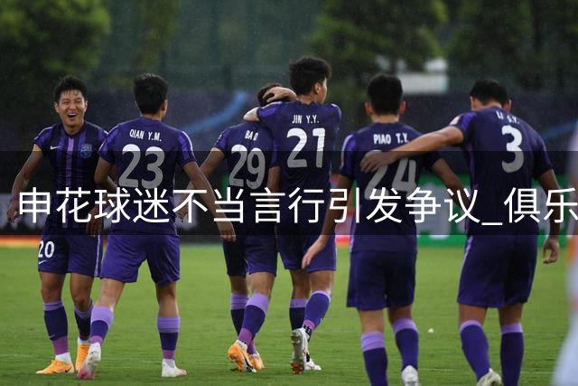 申花球迷不当言行引发争议 俱乐部亟待发声回应