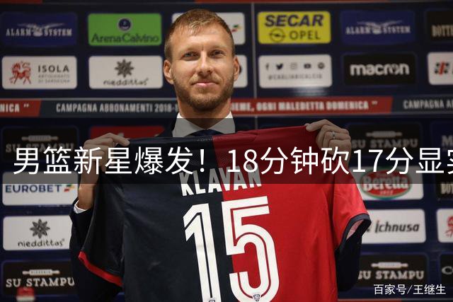 男篮新星爆发！18分钟砍17分显实力远超预期