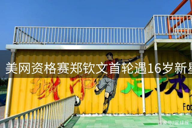 美网资格赛郑钦文首轮遇16岁新星 10后小将柳托娃创纪录