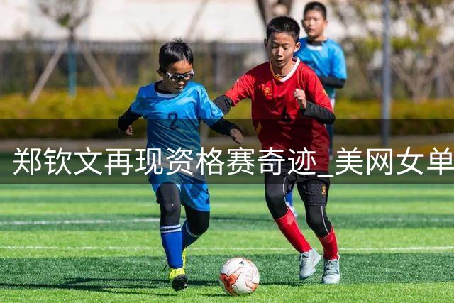 郑钦文再现资格赛奇迹 美网女单16强再现黑马身影