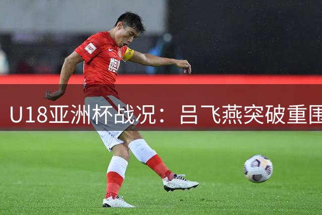 U18亚洲杯战况：吕飞燕突破重围上演一条龙，中国队扩大领先优势